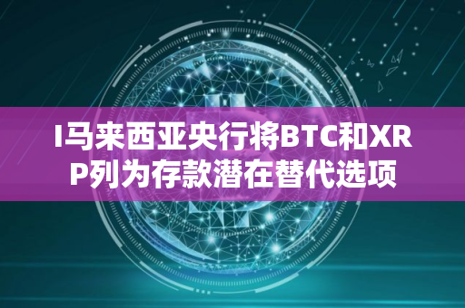 I马来西亚央行将BTC和XRP列为存款潜在替代选项