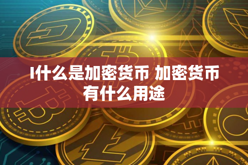 I什么是加密货币 加密货币有什么用途