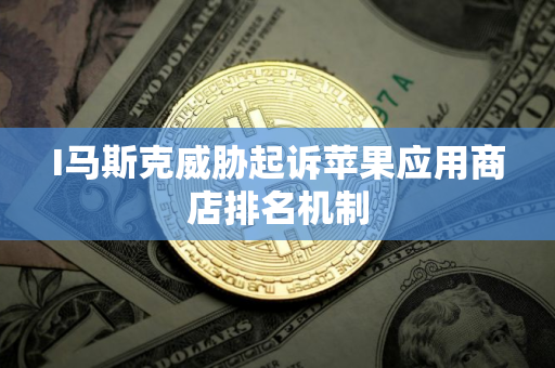 I马斯克威胁起诉苹果应用商店排名机制