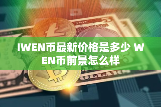 IWEN币最新价格是多少 WEN币前景怎么样 IWEN币最新价格是多少 WEN币前景怎么样