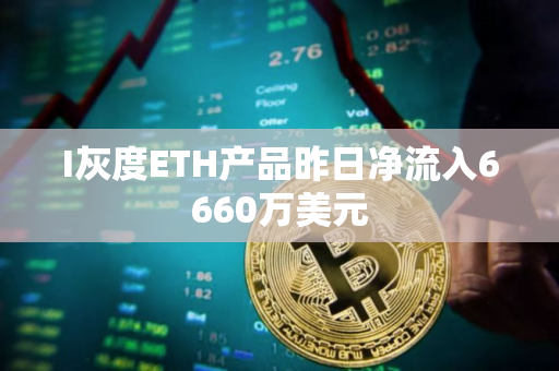 I灰度ETH产品昨日净流入6660万美元