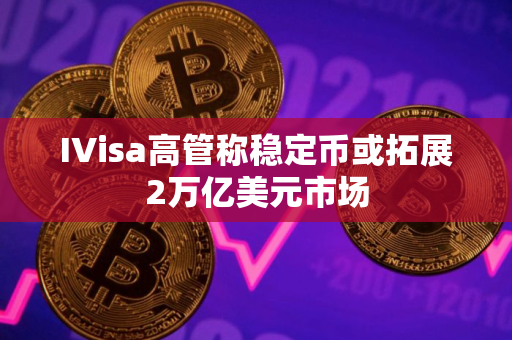 IVisa高管称稳定币或拓展2万亿美元市场