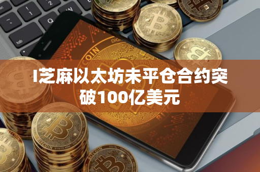 I芝麻以太坊未平仓合约突破100亿美元