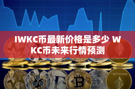 IWKC币最新价格是多少 WKC币未来行情预测 IWKC币最新价格是多少 WKC币未来行情预测