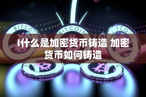 I什么是加密货币铸造 加密货币如何铸造