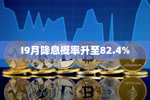 I9月降息概率升至82.4%