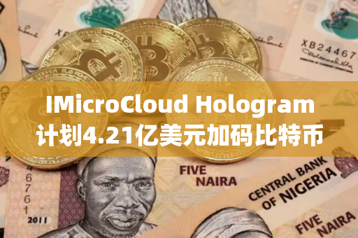 IMicroCloud Hologram计划4.21亿美元加码比特币相关科技领域