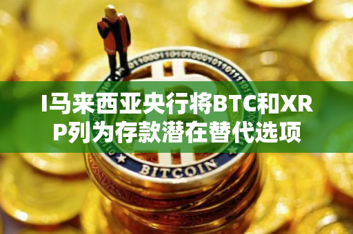 I马来西亚央行将BTC和XRP列为存款潜在替代选项