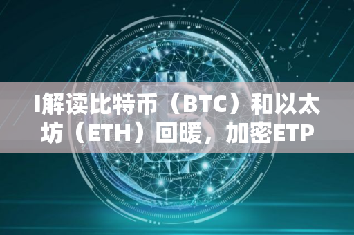 I解读比特币（BTC）和以太坊（ETH）回暖，加密ETP流入达到5.72亿美元
