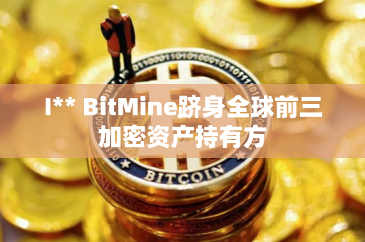 I** BitMine跻身全球前三加密资产持有方 I** BitMine跻身全球前三加密资产持有方