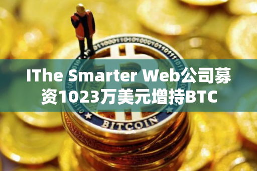 IThe Smarter Web公司募资1023万美元增持BTC