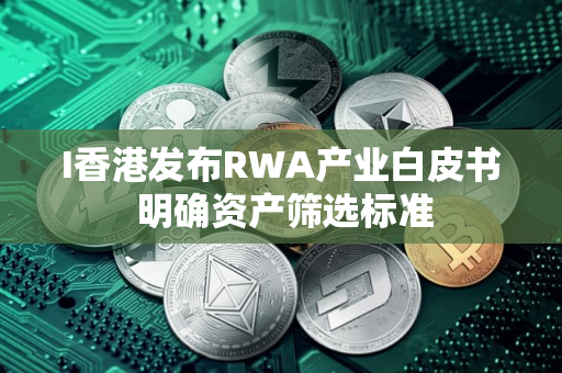 I香港发布RWA产业白皮书 明确资产筛选标准