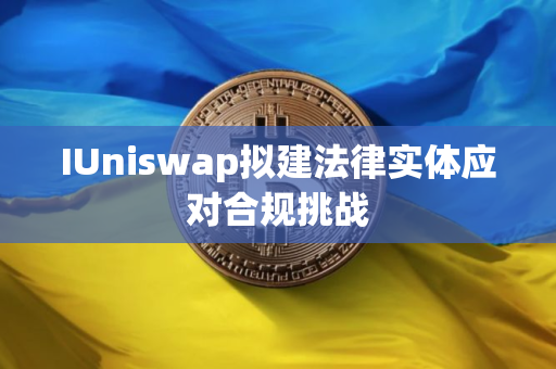 IUniswap拟建法律实体应对合规挑战