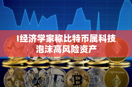 I经济学家称比特币属科技泡沫高风险资产 I经济学家称比特币属科技泡沫高风险资产