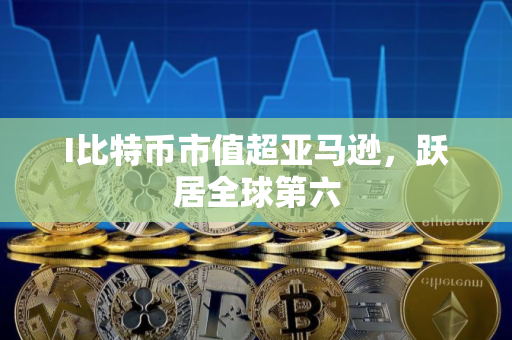 I比特币市值超亚马逊，跃居全球第六