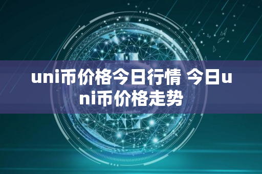uni币价格今日行情 今日uni币价格走势