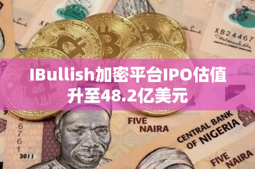 IBullish加密平台IPO估值升至48.2亿美元