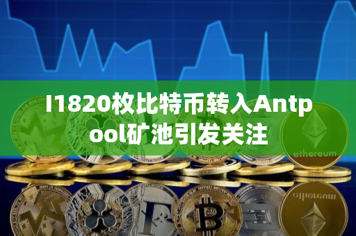 I1820枚比特币转入Antpool矿池引发关注