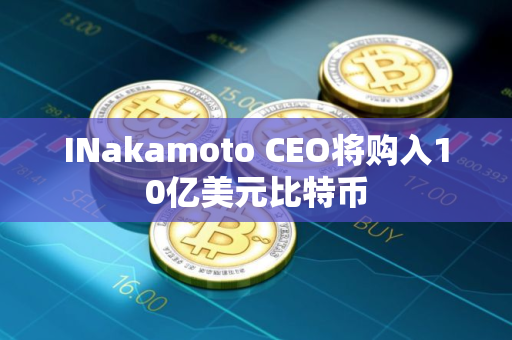 INakamoto CEO将购入10亿美元比特币
