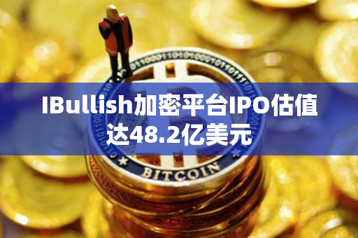 IBullish加密平台IPO估值达48.2亿美元