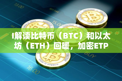 I解读比特币（BTC）和以太坊（ETH）回暖，加密ETP流入达到5.72亿美元