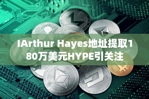 IArthur Hayes地址提取180万美元HYPE引关注