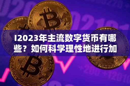 I2023年主流数字货币有哪些？如何科学理性地进行加密货币投资？