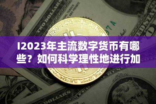 I2023年主流数字货币有哪些?如何科学理性地进行加密货币投资? I2023年主流数字货币有哪些?如何科学理性地进行加密货币投资?