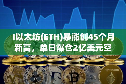 I以太坊(ETH)暴涨创45个月新高，单日爆仓2亿美元空头