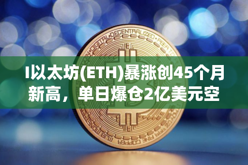 I以太坊(ETH)暴涨创45个月新高，单日爆仓2亿美元空头