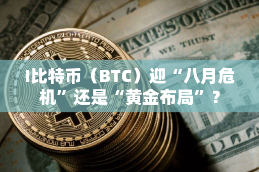 I比特币（BTC）迎“八月危机”还是“黄金布局”？