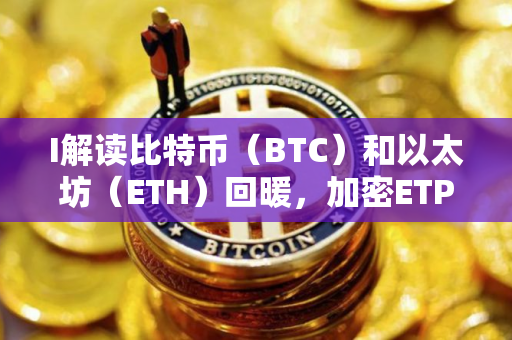 I解读比特币（BTC）和以太坊（ETH）回暖，加密ETP流入达到5.72亿美元