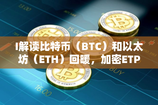 I解读比特币（BTC）和以太坊（ETH）回暖，加密ETP流入达到5.72亿美元