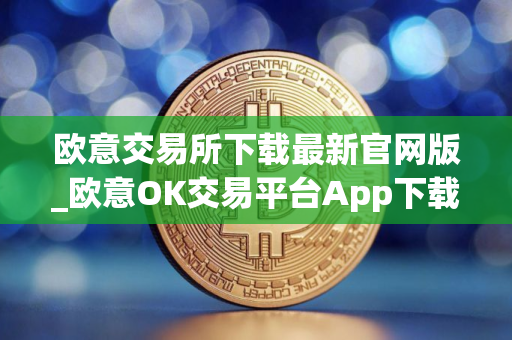 欧意交易所下载最新官网版_欧意OK交易平台App下载教程