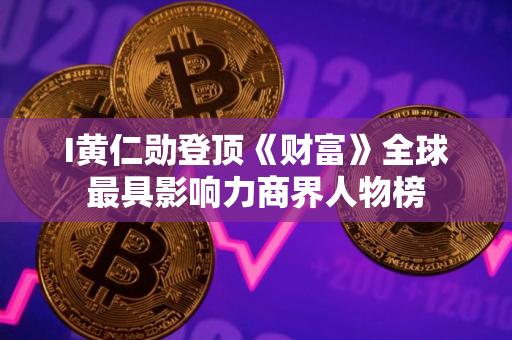 I黄仁勋登顶《财富》全球最具影响力商界人物榜