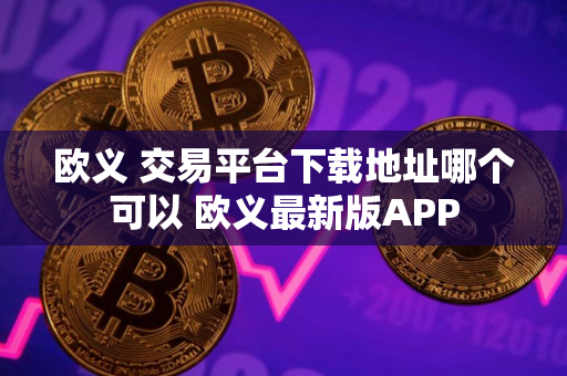 欧义 交易平台下载地址哪个可以 欧义最新版APP