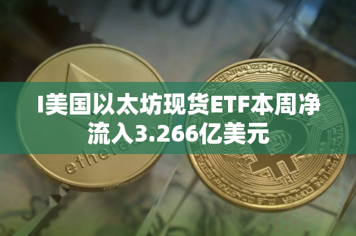 I美国以太坊现货ETF本周净流入3.266亿美元