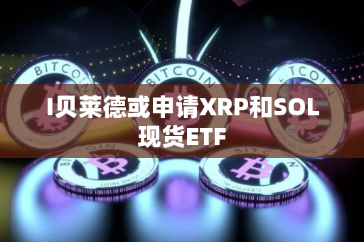 I贝莱德或申请XRP和SOL现货ETF