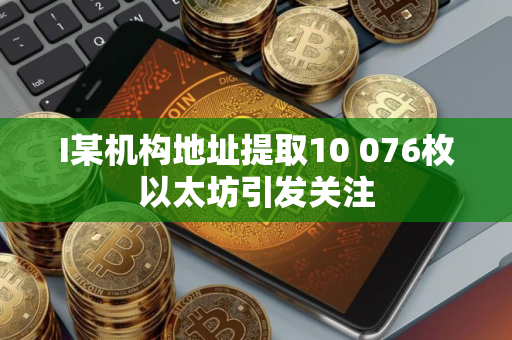 I某机构地址提取10 076枚以太坊引发关注