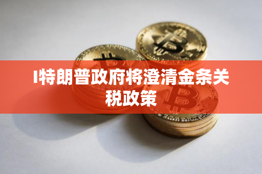 I特朗普政府将澄清金条关税政策