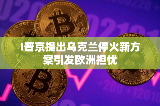 I普京提出乌克兰停火新方案引发欧洲担忧
