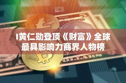 I黄仁勋登顶《财富》全球最具影响力商界人物榜