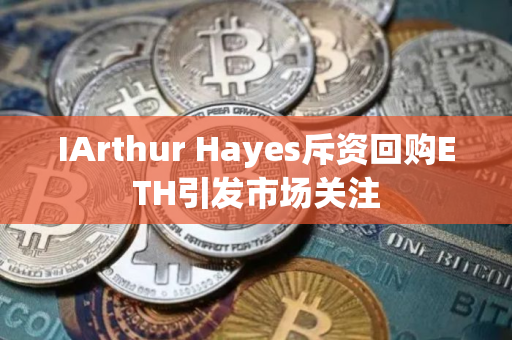 IArthur Hayes斥资回购ETH引发市场关注