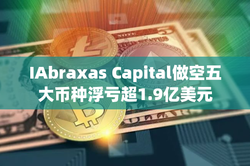 IAbraxas Capital做空五大币种浮亏超1.9亿美元