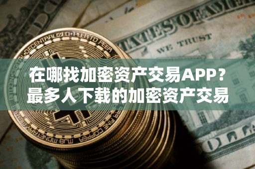 在哪找加密资产交易APP？最多人下载的加密资产交易APP推荐