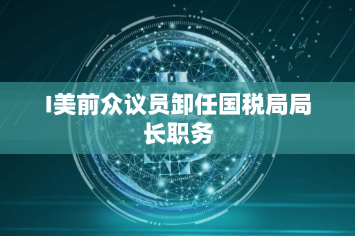 I美前众议员卸任国税局局长职务