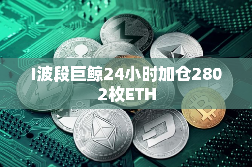 I波段巨鲸24小时加仓2802枚ETH