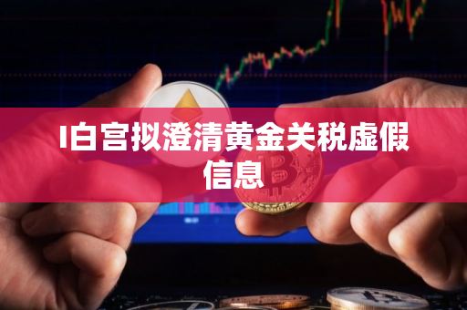 I白宫拟澄清黄金关税虚假信息