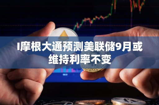 I摩根大通预测美联储9月或维持利率不变