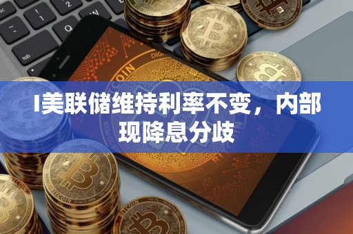 I美联储维持利率不变，内部现降息分歧